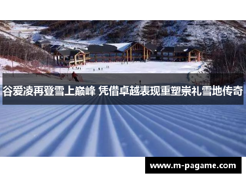 谷爱凌再登雪上巅峰 凭借卓越表现重塑崇礼雪地传奇