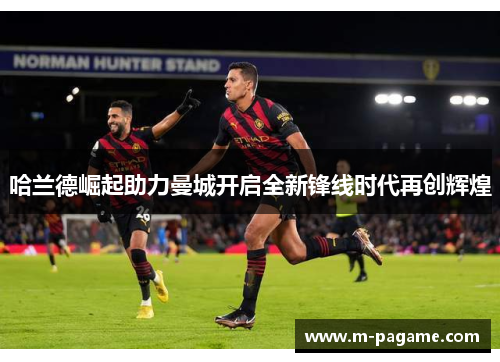 哈兰德崛起助力曼城开启全新锋线时代再创辉煌