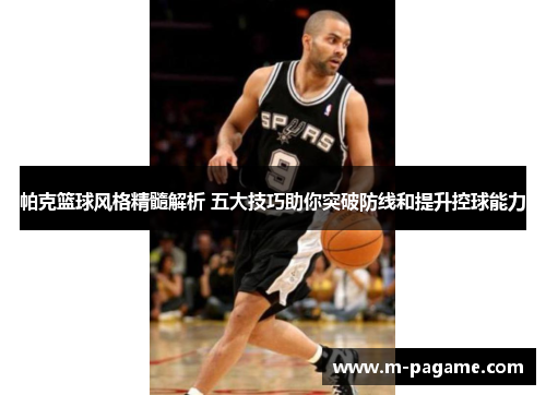 帕克篮球风格精髓解析 五大技巧助你突破防线和提升控球能力