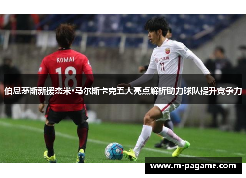 伯恩茅斯新援杰米·马尔斯卡克五大亮点解析助力球队提升竞争力