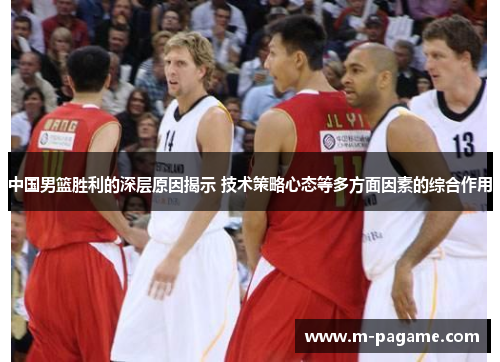 中国男篮胜利的深层原因揭示 技术策略心态等多方面因素的综合作用
