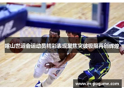 喀山世运会运动员精彩表现聚焦突破极限再创辉煌