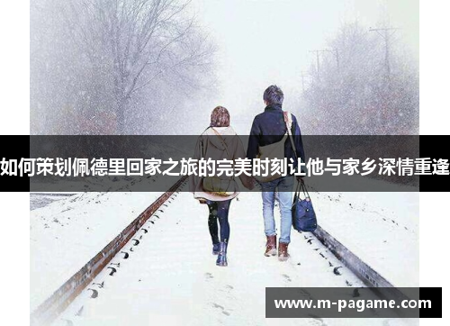 如何策划佩德里回家之旅的完美时刻让他与家乡深情重逢