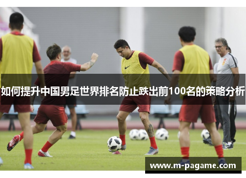 如何提升中国男足世界排名防止跌出前100名的策略分析