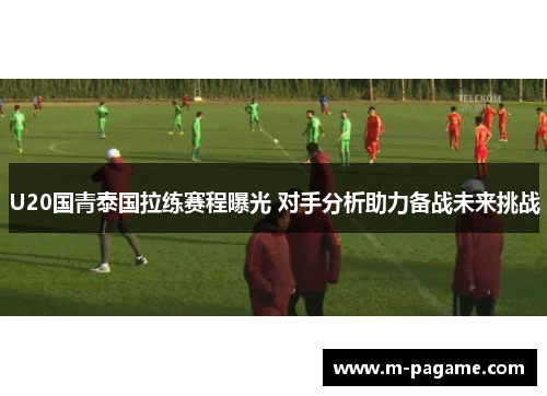U20国青泰国拉练赛程曝光 对手分析助力备战未来挑战