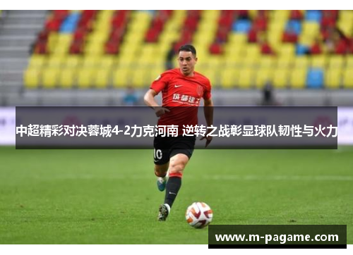 中超精彩对决蓉城4-2力克河南 逆转之战彰显球队韧性与火力