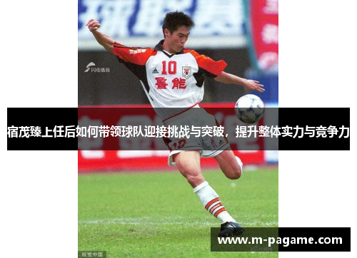 宿茂臻上任后如何带领球队迎接挑战与突破，提升整体实力与竞争力