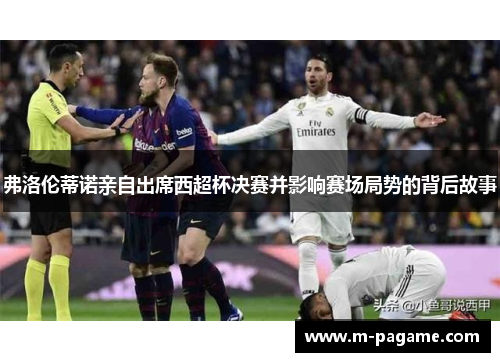 弗洛伦蒂诺亲自出席西超杯决赛并影响赛场局势的背后故事