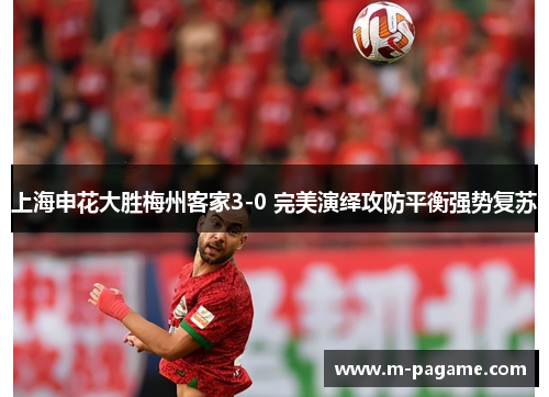 上海申花大胜梅州客家3-0 完美演绎攻防平衡强势复苏