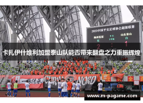 卡扎伊什维利加盟泰山队能否带来翻盘之力重振辉煌
