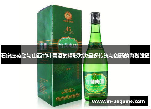 石家庄英励与山西竹叶青酒的精彩对决呈现传统与创新的激烈碰撞