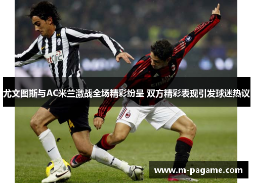 尤文图斯与AC米兰激战全场精彩纷呈 双方精彩表现引发球迷热议