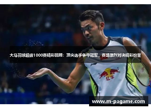 大马羽球超级1000赛精彩回顾：顶尖选手争夺冠军，赛场激烈对决精彩纷呈