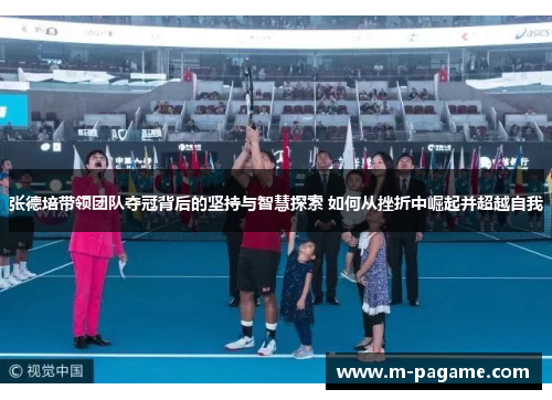 张德培带领团队夺冠背后的坚持与智慧探索 如何从挫折中崛起并超越自我