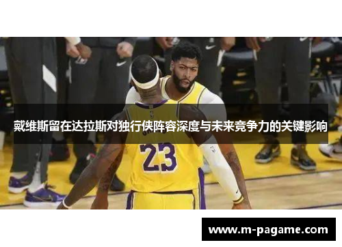 戴维斯留在达拉斯对独行侠阵容深度与未来竞争力的关键影响