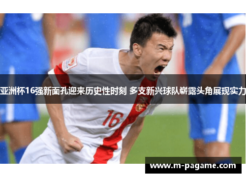 亚洲杯16强新面孔迎来历史性时刻 多支新兴球队崭露头角展现实力