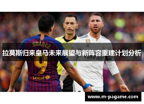 拉莫斯归来皇马未来展望与新阵容重建计划分析