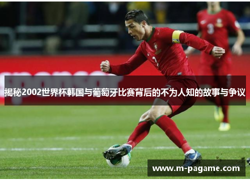 揭秘2002世界杯韩国与葡萄牙比赛背后的不为人知的故事与争议