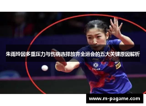 朱雨玲因多重压力与伤病选择放弃全运会的五大关键原因解析
