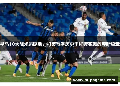皇马10大战术策略助力打破赛季历史里程碑实现辉煌新篇章