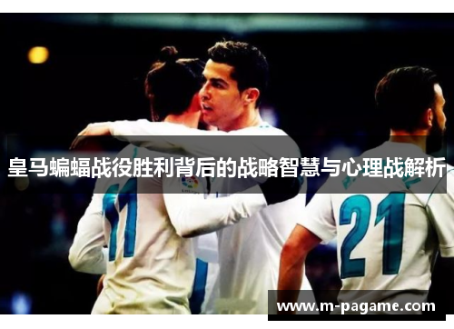 皇马蝙蝠战役胜利背后的战略智慧与心理战解析