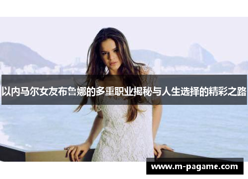 以内马尔女友布鲁娜的多重职业揭秘与人生选择的精彩之路