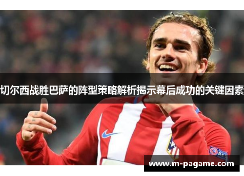 切尔西战胜巴萨的阵型策略解析揭示幕后成功的关键因素
