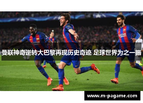 曼联神奇逆转大巴黎再现历史奇迹 足球世界为之一振