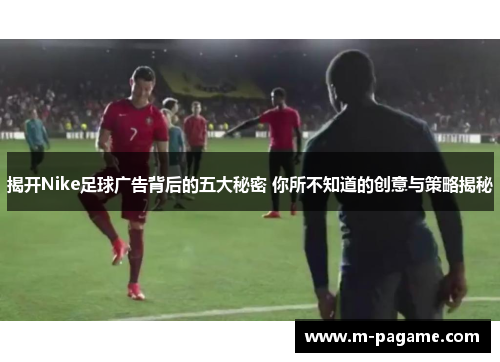 揭开Nike足球广告背后的五大秘密 你所不知道的创意与策略揭秘