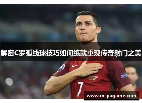 解密C罗弧线球技巧如何练就重现传奇射门之美