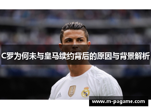 C罗为何未与皇马续约背后的原因与背景解析