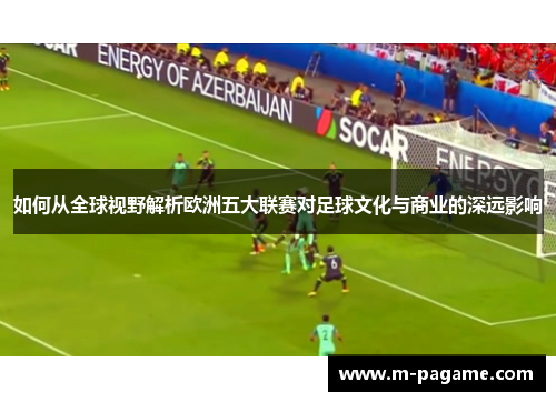 如何从全球视野解析欧洲五大联赛对足球文化与商业的深远影响