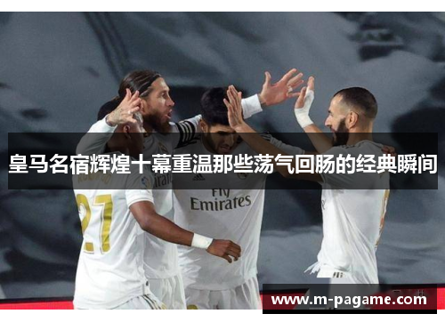 皇马名宿辉煌十幕重温那些荡气回肠的经典瞬间