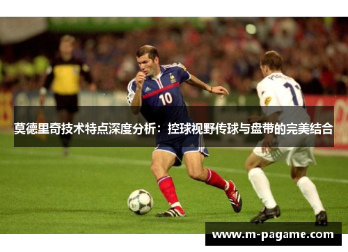 莫德里奇技术特点深度分析：控球视野传球与盘带的完美结合