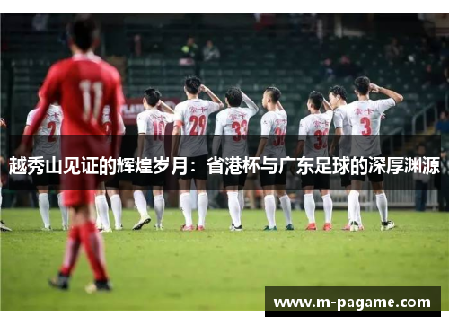 越秀山见证的辉煌岁月：省港杯与广东足球的深厚渊源