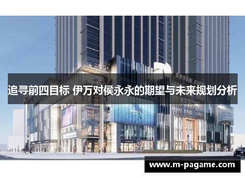 追寻前四目标 伊万对侯永永的期望与未来规划分析