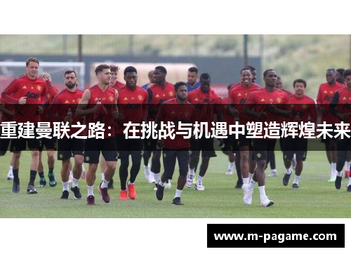 重建曼联之路：在挑战与机遇中塑造辉煌未来