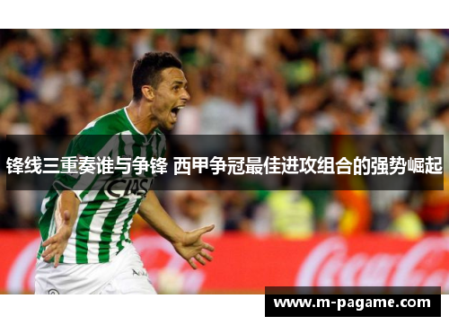 锋线三重奏谁与争锋 西甲争冠最佳进攻组合的强势崛起