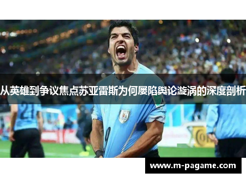 从英雄到争议焦点苏亚雷斯为何屡陷舆论漩涡的深度剖析