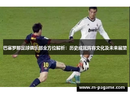 巴塞罗那足球俱乐部全方位解析：历史成就阵容文化及未来展望