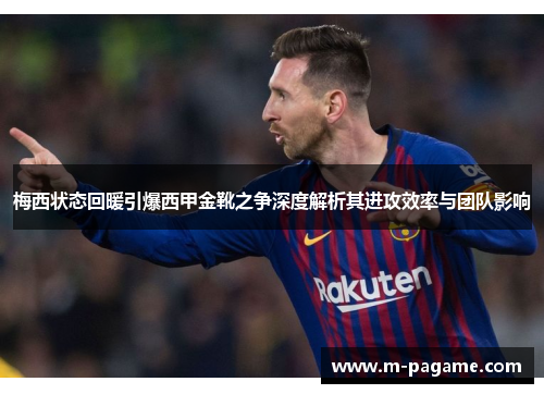 梅西状态回暖引爆西甲金靴之争深度解析其进攻效率与团队影响
