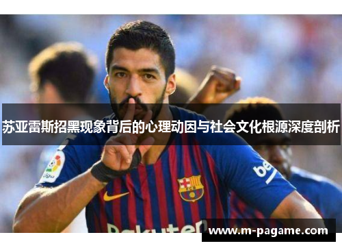 苏亚雷斯招黑现象背后的心理动因与社会文化根源深度剖析