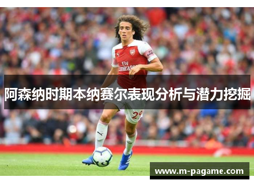 阿森纳时期本纳赛尔表现分析与潜力挖掘