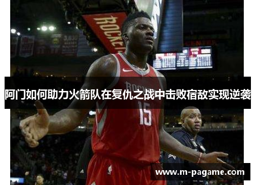阿门如何助力火箭队在复仇之战中击败宿敌实现逆袭