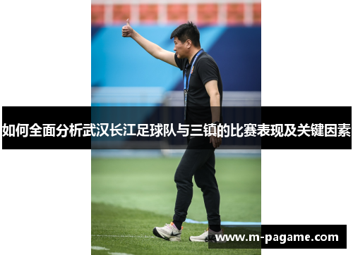 如何全面分析武汉长江足球队与三镇的比赛表现及关键因素