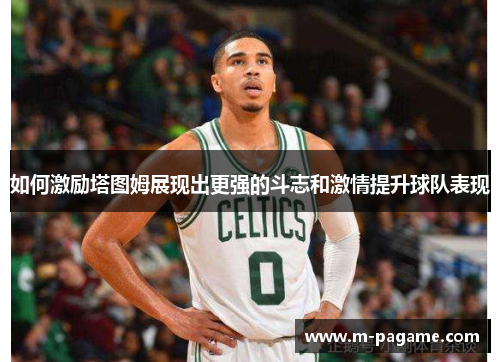 如何激励塔图姆展现出更强的斗志和激情提升球队表现