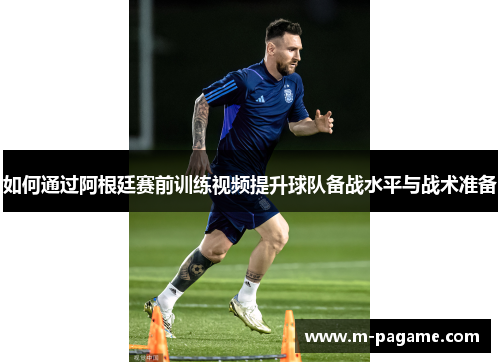 如何通过阿根廷赛前训练视频提升球队备战水平与战术准备