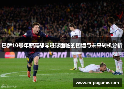 巴萨10号年薪高却零进球面临的困境与未来转机分析