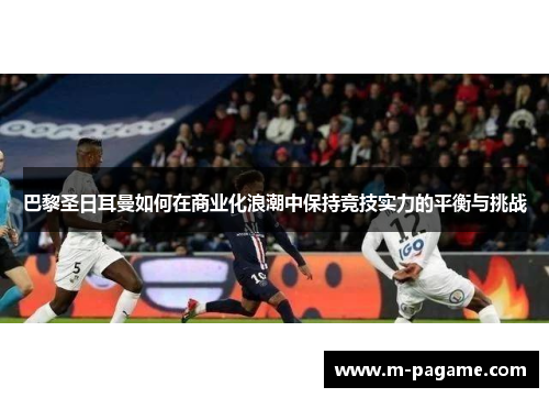 巴黎圣日耳曼如何在商业化浪潮中保持竞技实力的平衡与挑战
