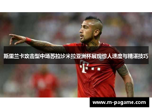 斯里兰卡攻击型中场苏拉沙米拉亚洲杯展现惊人速度与精湛技巧